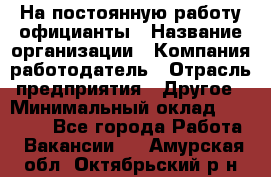 На постоянную работу официанты › Название организации ­ Компания-работодатель › Отрасль предприятия ­ Другое › Минимальный оклад ­ 18 000 - Все города Работа » Вакансии   . Амурская обл.,Октябрьский р-н